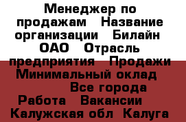 Менеджер по продажам › Название организации ­ Билайн, ОАО › Отрасль предприятия ­ Продажи › Минимальный оклад ­ 30 000 - Все города Работа » Вакансии   . Калужская обл.,Калуга г.